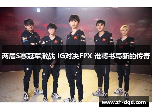 两届S赛冠军激战 IG对决FPX 谁将书写新的传奇
