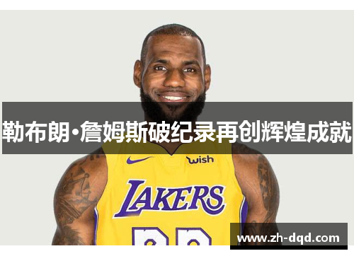 勒布朗·詹姆斯破纪录再创辉煌成就 勒布朗·詹姆斯破纪录再创辉煌成就
