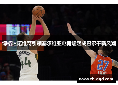 博格达诺维奇引领塞尔维亚电竞崛起成巴尔干新风潮 博格达诺维奇引领塞尔维亚电竞崛起成巴尔干新风潮